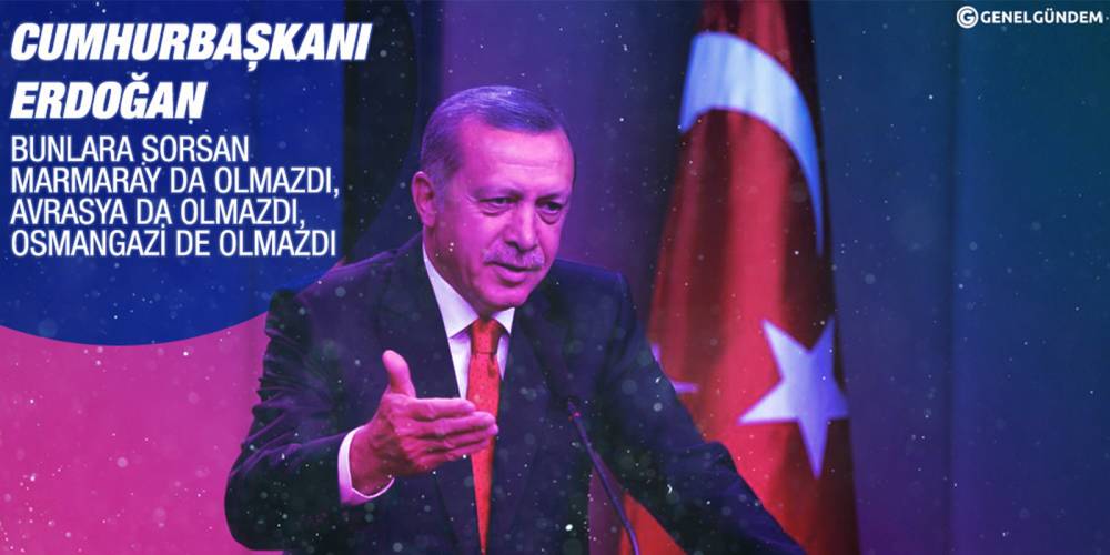Cumhurbaşkanı Erdoğan: Bunlara sorsan Marmaray da olmazdı, Avrasya da olmazdı, Osmangazi de olmazdı