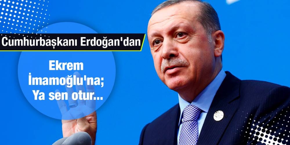 Cumhurbaşkanı Erdoğan'dan Ekrem İmamoğlu'na; Ya sen otur...