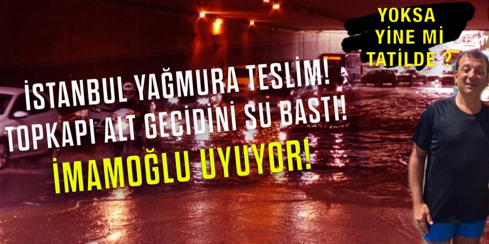 İstanbul yağmura teslim! İmamoğlu uyuyor! Topkapı alt geçidini su bastı!