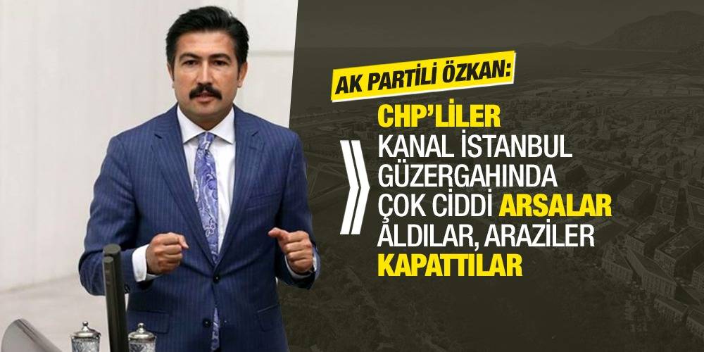 AK Partili Özkan: CHP'liler Kanal İstanbul güzergahında çok ciddi arsalar aldılar, araziler kapattılar