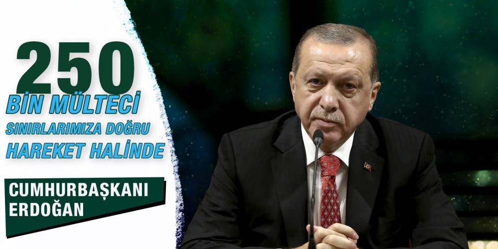 Cumhurbaşkanı Erdoğan: 250 Bin mülteci sınırlarımıza doğru hareket halinde