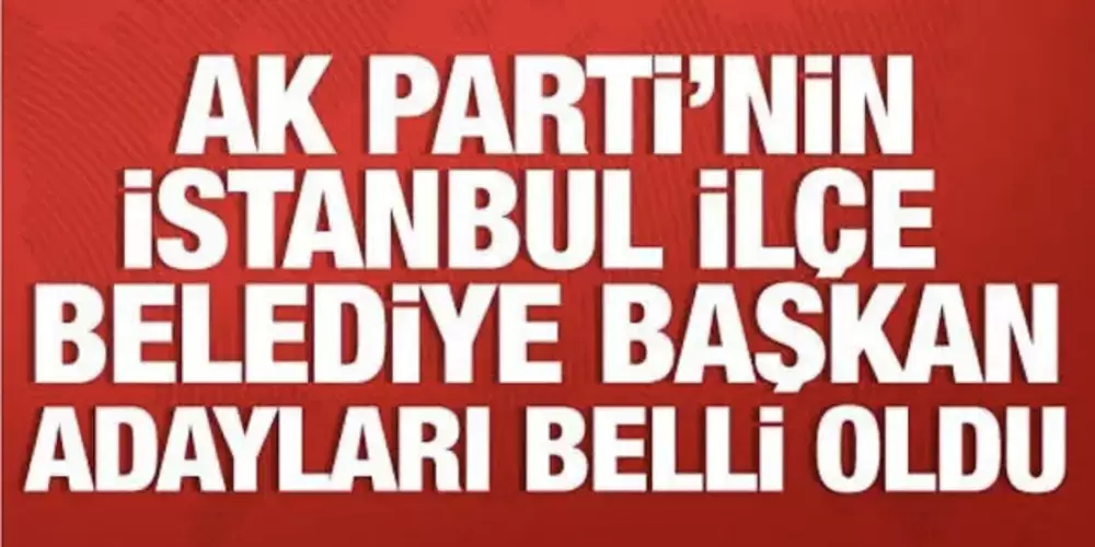 AK Parti'de açıklanacak İstanbul ilçe belediye başkan adayları belli oldu!